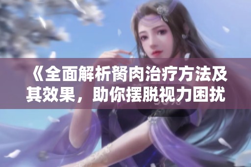 《全面解析胬肉治療方法及其效果，助你擺脫視力困擾》