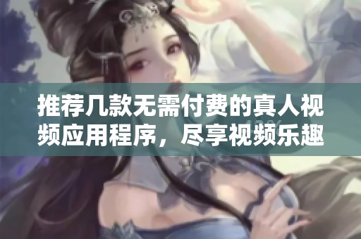推薦幾款無需付費的真人視頻應(yīng)用程序，盡享視頻樂趣