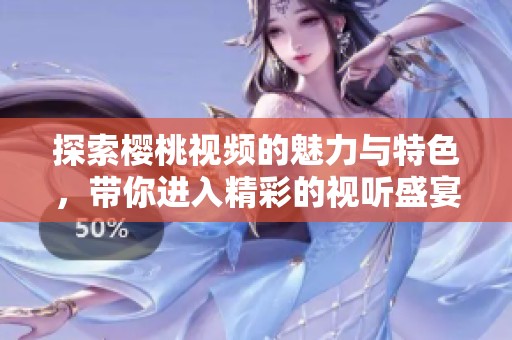 探索櫻桃視頻的魅力與特色，帶你進入精彩的視聽盛宴