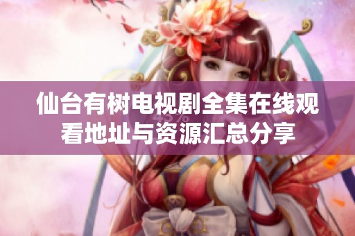 仙臺(tái)有樹電視劇全集在線觀看地址與資源匯總分享