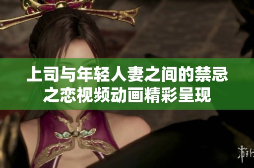 上司與年輕人妻之間的禁忌之戀視頻動畫精彩呈現(xiàn)