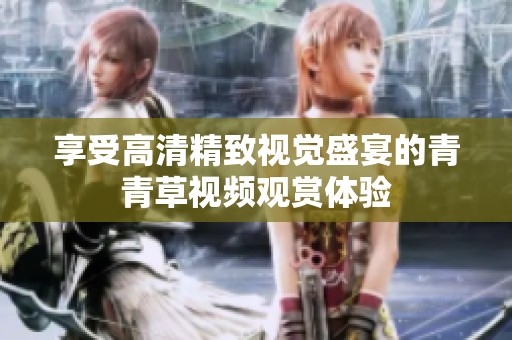 享受高清精致視覺盛宴的青青草視頻觀賞體驗