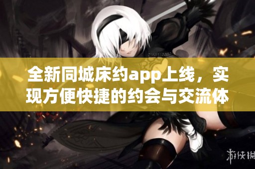全新同城床約app上線，實(shí)現(xiàn)方便快捷的約會(huì)與交流體驗(yàn)