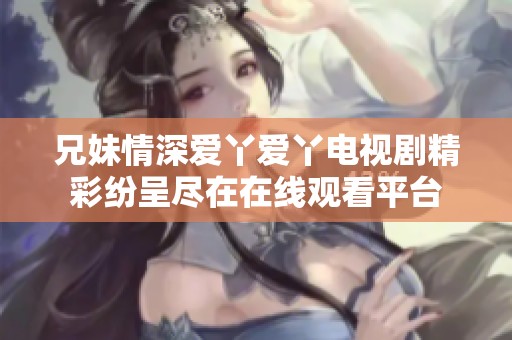 兄妹情深愛丫愛丫電視劇精彩紛呈盡在在線觀看平臺