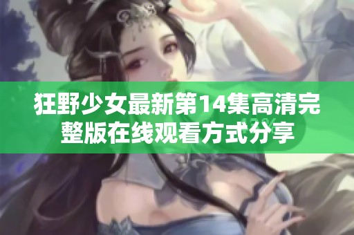 狂野少女最新第14集高清完整版在線觀看方式分享