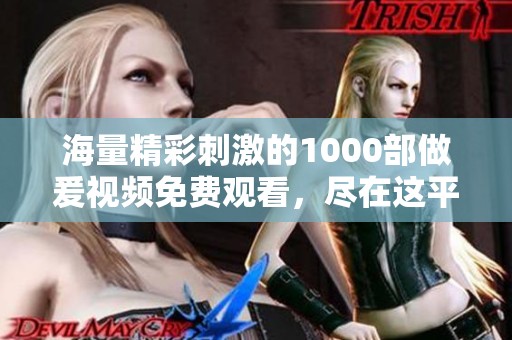 海量精彩刺激的1000部做爰視頻免費(fèi)觀看，盡在這平臺(tái)等你探尋