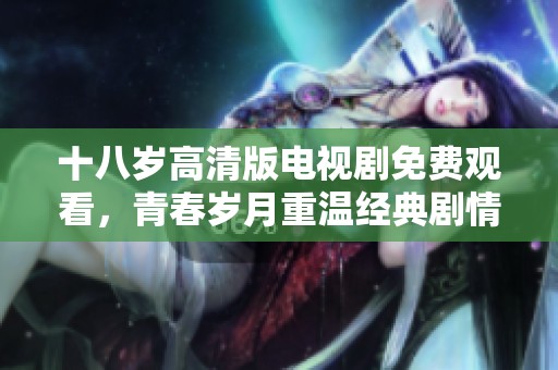 十八歲高清版電視劇免費觀看，青春歲月重溫經(jīng)典劇情盡在其中