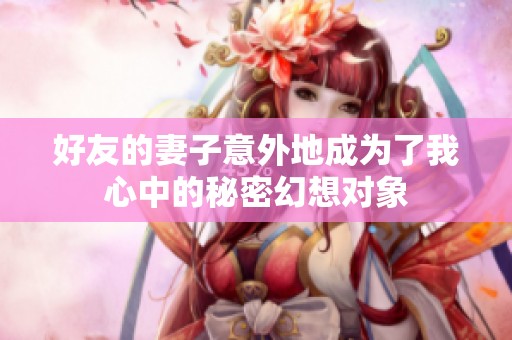 好友的妻子意外地成為了我心中的秘密幻想對象